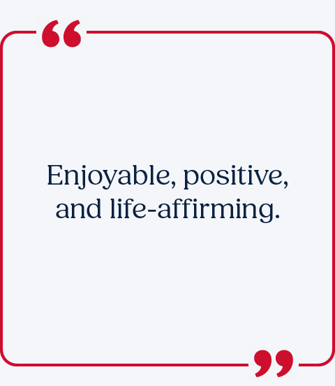 Enjoyable, positive, and life-affirming.