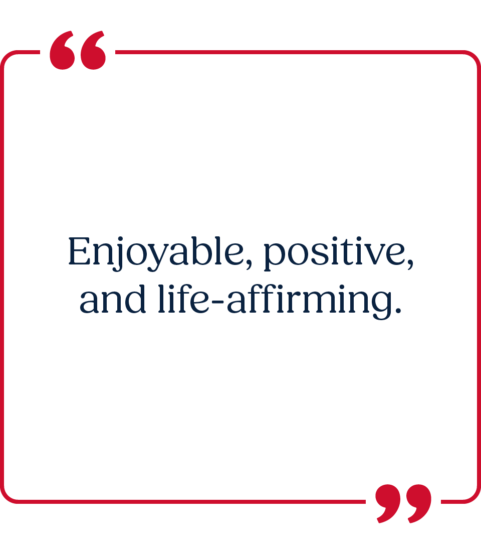 Enjoyable, positive, and life-affirming.